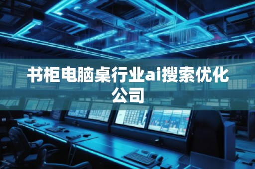 書柜電腦桌行業(yè)ai搜索優(yōu)化公司
