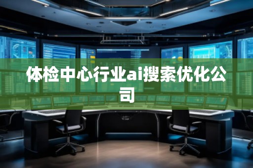 體檢中心行業(yè)ai搜索優(yōu)化公司