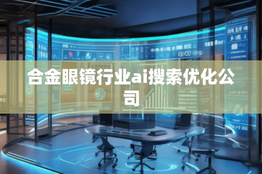 合金眼鏡行業(yè)ai搜索優(yōu)化公司