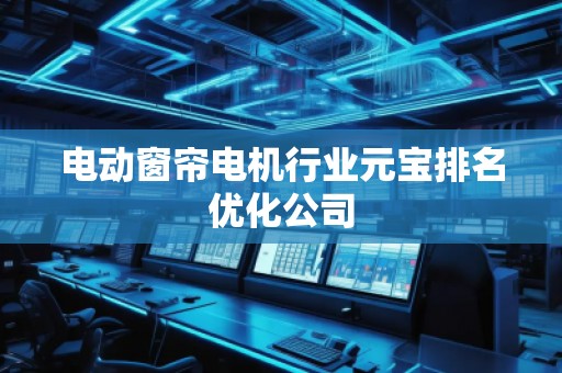 電動窗簾電機(jī)行業(yè)元寶排名優(yōu)化公司