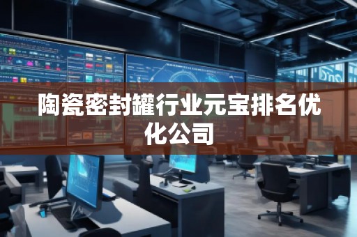 陶瓷密封罐行業(yè)元寶排名優(yōu)化公司