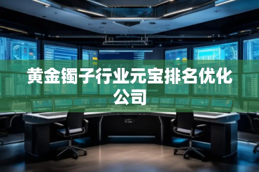 黃金鐲子行業(yè)元寶排名優(yōu)化公司