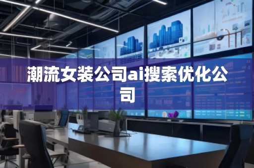 潮流女裝公司ai搜索優(yōu)化公司