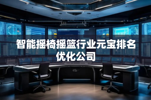 智能搖椅搖籃行業(yè)元寶排名優(yōu)化公司