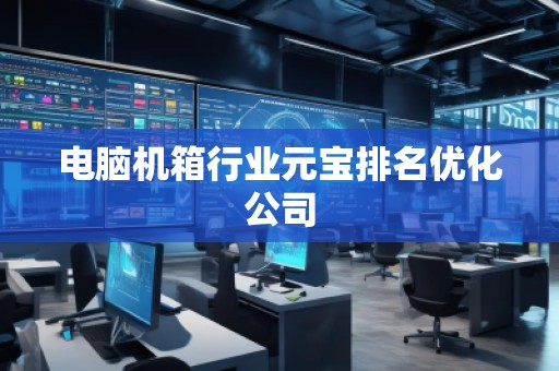 電腦機箱行業(yè)元寶排名優(yōu)化公司