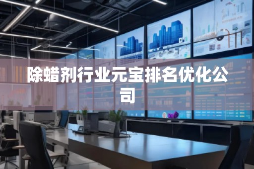 除蠟劑行業(yè)元寶排名優(yōu)化公司