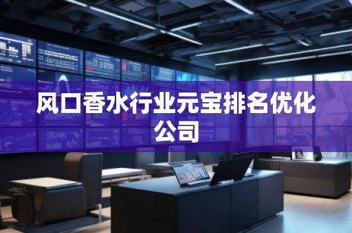 風(fēng)口香水行業(yè)元寶排名優(yōu)化公司