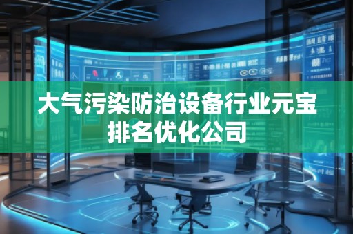 大氣污染防治設(shè)備行業(yè)元寶排名優(yōu)化公司