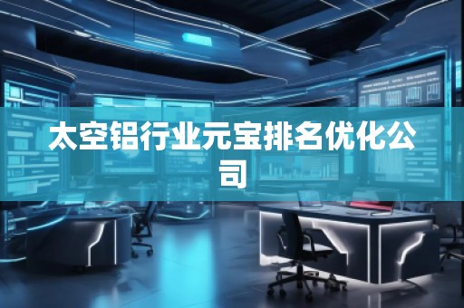 太空鋁行業(yè)元寶排名優(yōu)化公司