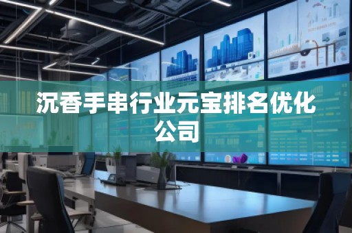 沉香手串行業(yè)元寶排名優(yōu)化公司