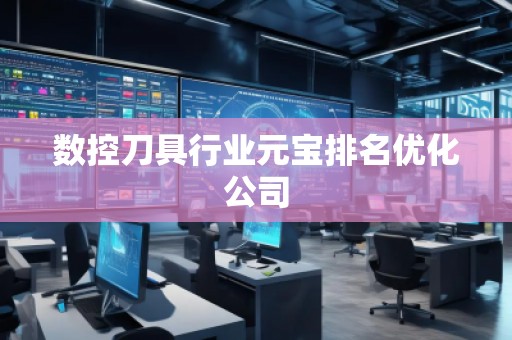 數(shù)控刀具行業(yè)元寶排名優(yōu)化公司