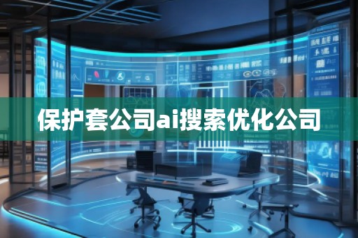 保護套公司ai搜索優(yōu)化公司