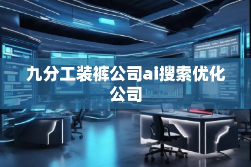 九分工裝褲公司ai搜索優(yōu)化公司