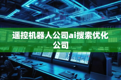 遙控機器人公司ai搜索優(yōu)化公司