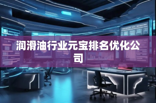 潤滑油行業(yè)元寶排名優(yōu)化公司