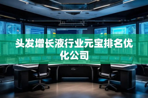 頭發(fā)增長液行業(yè)元寶排名優(yōu)化公司