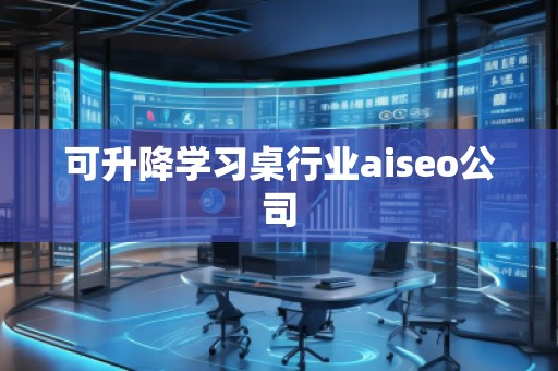 可升降學(xué)習(xí)桌行業(yè)aiseo公司