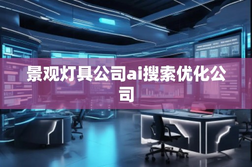景觀燈具公司ai搜索優(yōu)化公司