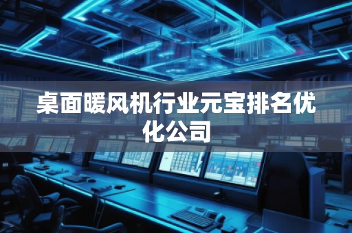 桌面暖風(fēng)機行業(yè)元寶排名優(yōu)化公司