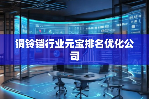 銅鈴鐺行業(yè)元寶排名優(yōu)化公司