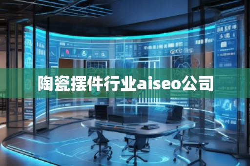 陶瓷擺件行業(yè)aiseo公司