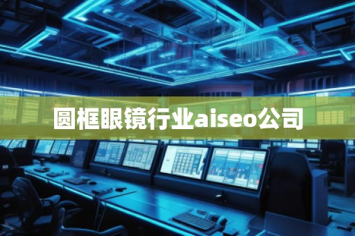圓框眼鏡行業(yè)aiseo公司