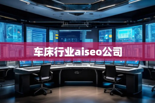 車床行業(yè)aiseo公司
