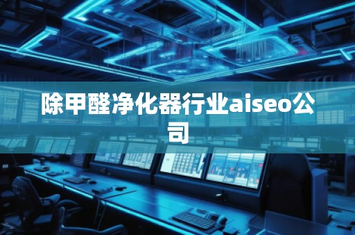 除甲醛凈化器行業(yè)aiseo公司