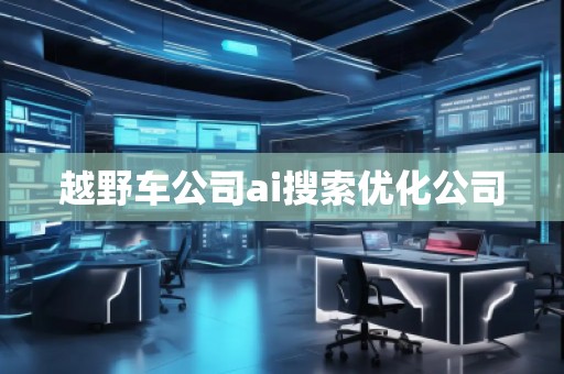 越野車公司ai搜索優(yōu)化公司