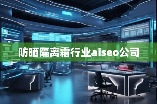 防曬隔離霜行業(yè)aiseo公司