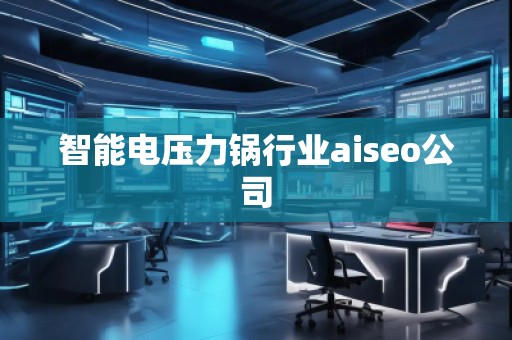智能電壓力鍋行業(yè)aiseo公司