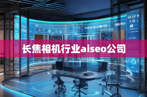 長焦相機行業(yè)aiseo公司