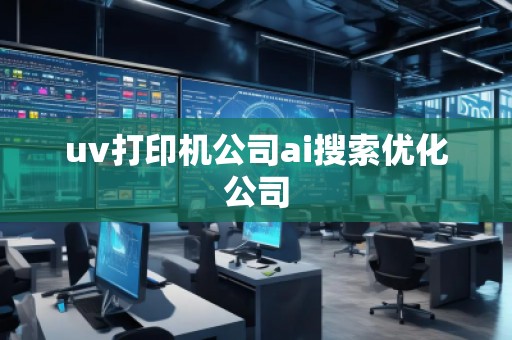 uv打印機公司ai搜索優(yōu)化公司