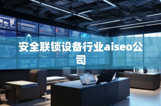安全聯(lián)鎖設(shè)備行業(yè)aiseo公司