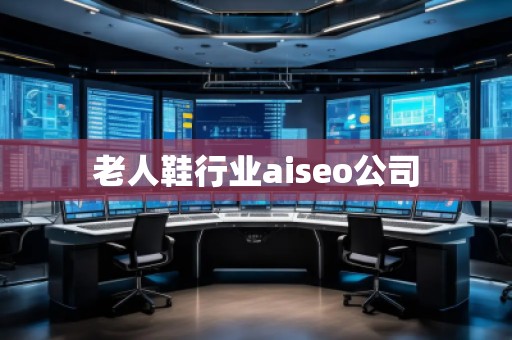 老人鞋行業(yè)aiseo公司 老人鞋行業(yè)aiseo公司