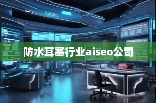 防水耳塞行業(yè)aiseo公司