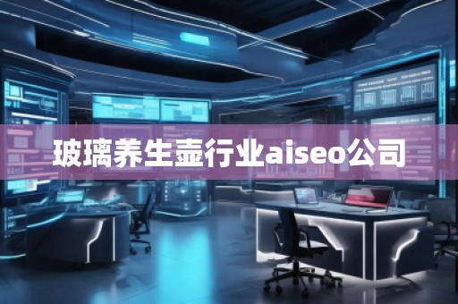 玻璃養(yǎng)生壺行業(yè)aiseo公司
