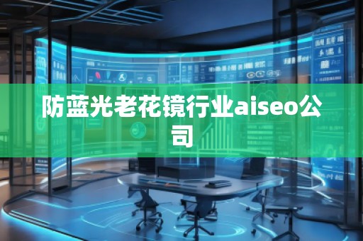 防藍(lán)光老花鏡行業(yè)aiseo公司