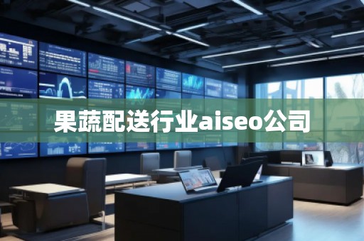 果蔬配送行業(yè)aiseo公司