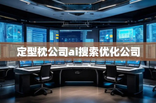 定型枕公司ai搜索優(yōu)化公司