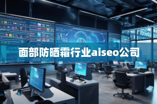 面部防曬霜行業(yè)aiseo公司