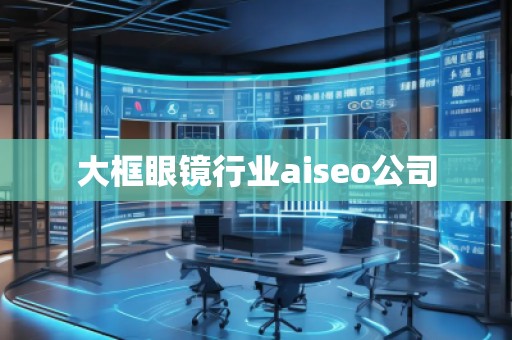 大框眼鏡行業(yè)aiseo公司