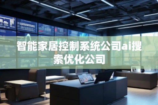 智能家居控制系統(tǒng)公司ai搜索優(yōu)化公司
