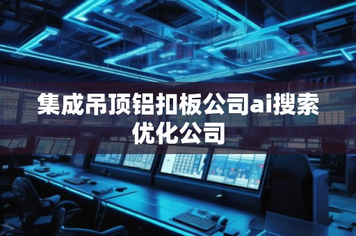 集成吊頂鋁扣板公司ai搜索優(yōu)化公司