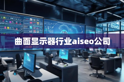 曲面顯示器行業(yè)aiseo公司