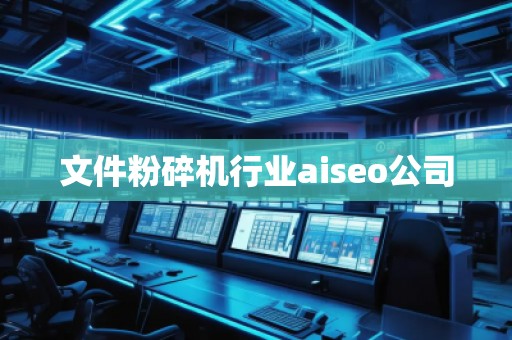 文件粉碎機行業(yè)aiseo公司