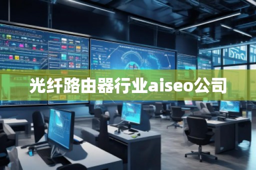 光纖路由器行業(yè)aiseo公司
