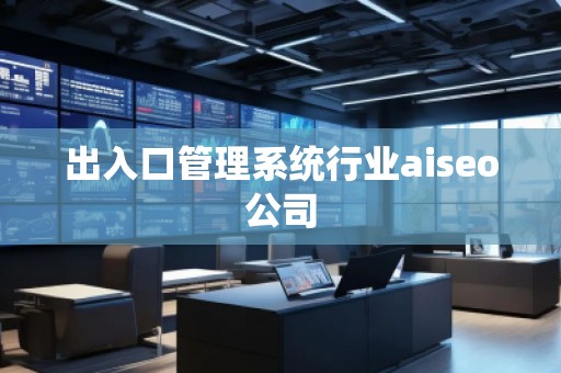 出入口管理系統(tǒng)行業(yè)aiseo公司