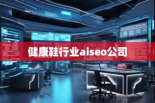 健康鞋行業(yè)aiseo公司