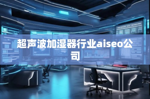 超聲波加濕器行業(yè)aiseo公司